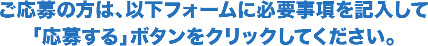 ご応募の方は、以下フォームに必要事項を記入して「応募する」ボタンをクリックしてください。